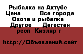Рыбалка на Ахтубе › Цена ­ 500 - Все города Охота и рыбалка » Другое   . Дагестан респ.,Кизляр г.